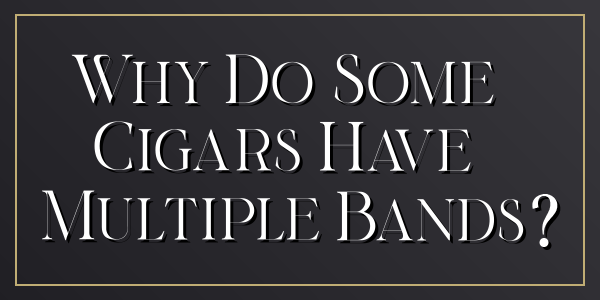 teaserimage-Why_Do_Some_Cigars_Have_Multiple_Bands-600x300